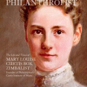 A Practical Philanthropist: The Life and Times of Mary Louise Curtis Bok Zimbalist, Founder of Philadelphia’s Curtis Institute of Music